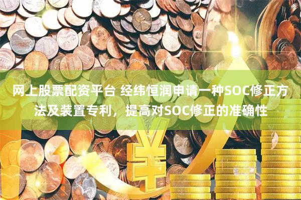 网上股票配资平台 经纬恒润申请一种SOC修正方法及装置专利，提高对SOC修正的准确性