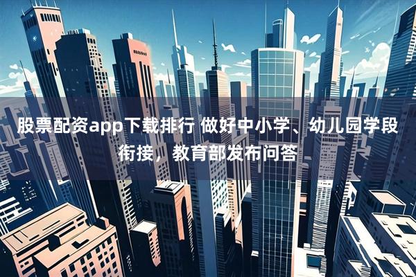 股票配资app下载排行 做好中小学、幼儿园学段衔接，教育部发布问答