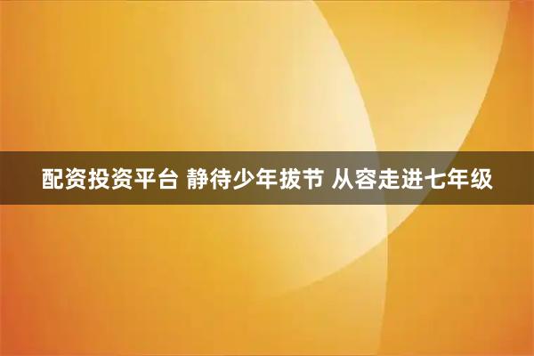 配资投资平台 静待少年拔节 从容走进七年级