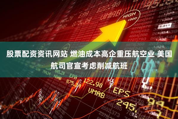 股票配资资讯网站 燃油成本高企重压航空业 美国航司官宣考虑削减航班