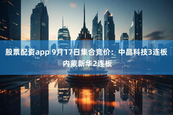 股票配资app 9月17日集合竞价：中晶科技3连板 内蒙新华2连板