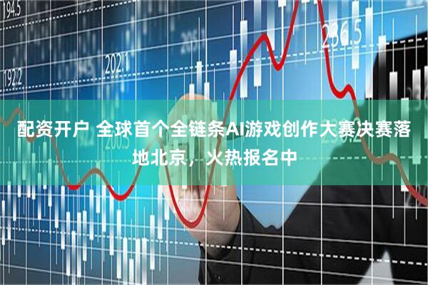配资开户 全球首个全链条AI游戏创作大赛决赛落地北京，火热报名中
