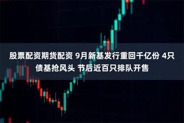 股票配资期货配资 9月新基发行重回千亿份 4只债基抢风头 节后近百只排队开售