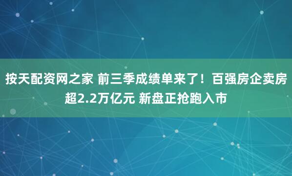 按天配资网之家 前三季成绩单来了!百强房企卖房超2.2万亿元 新盘正抢跑入市