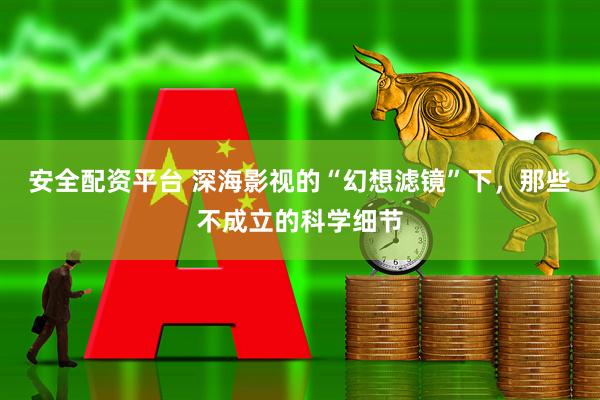 安全配资平台 深海影视的“幻想滤镜”下，那些不成立的科学细节