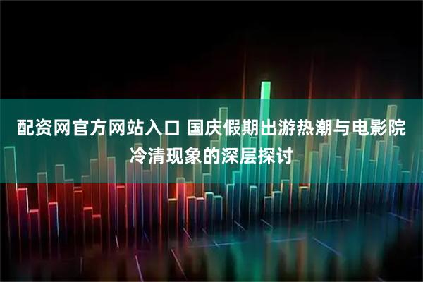 配资网官方网站入口 国庆假期出游热潮与电影院冷清现象的深层探讨